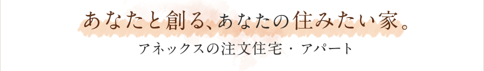 あなたと創るあなたの住みたい家。アネックスの注文住宅・アパート